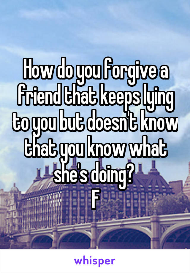 How do you forgive a friend that keeps lying to you but doesn't know that you know what she's doing? 
F