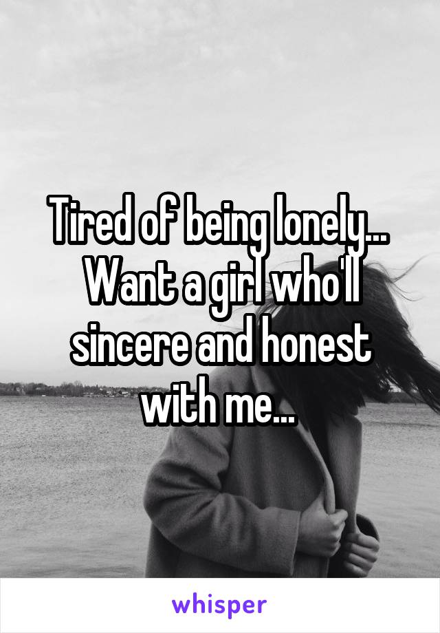 Tired of being lonely... 
Want a girl who'll sincere and honest with me... 