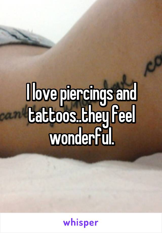 I love piercings and tattoos..they feel wonderful.