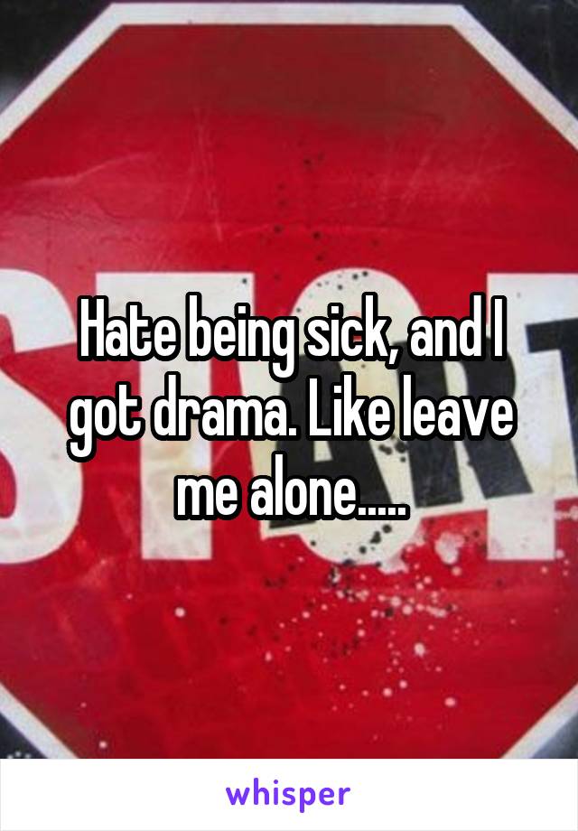 Hate being sick, and I got drama. Like leave me alone.....