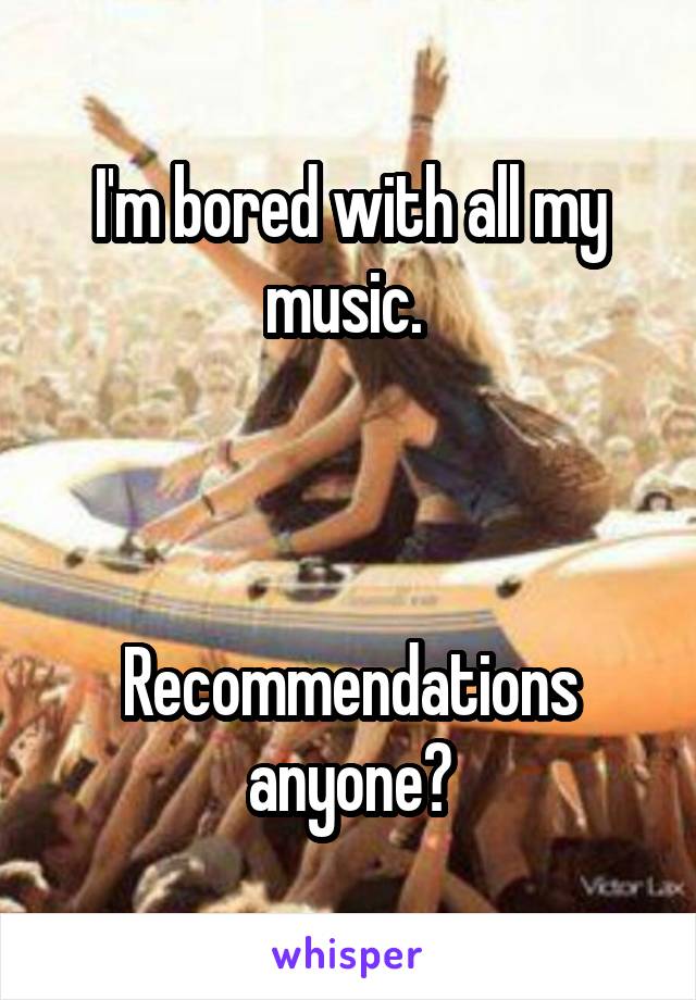 I'm bored with all my music. 



Recommendations anyone?