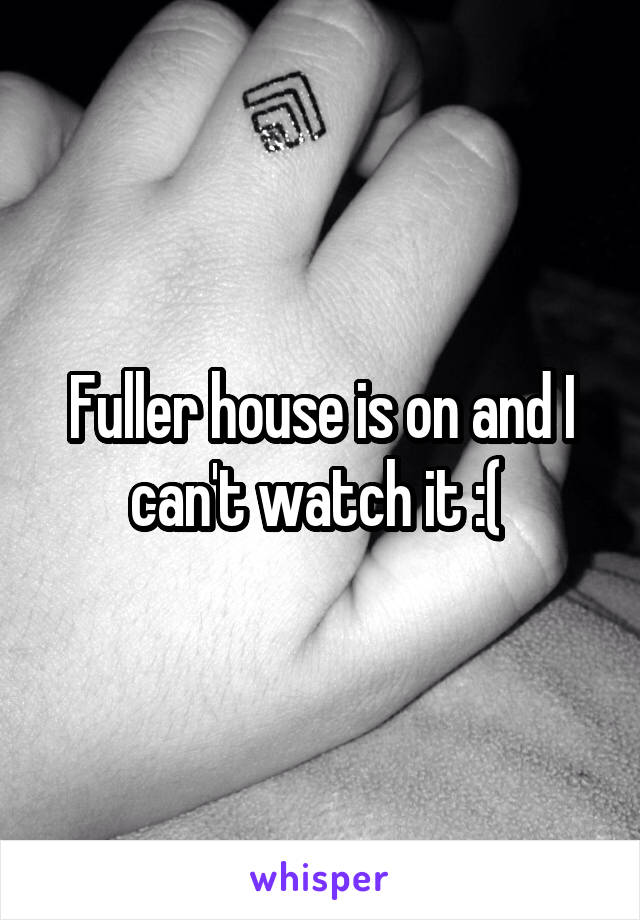 Fuller house is on and I can't watch it :( 