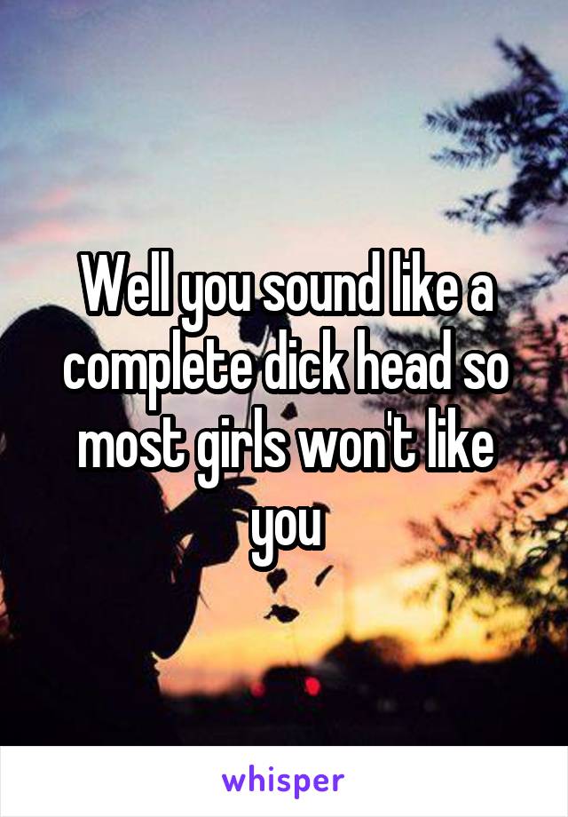 Well you sound like a complete dick head so most girls won't like you