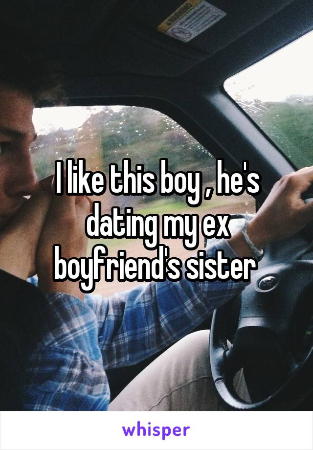 I like this boy , he's dating my ex boyfriend's sister 