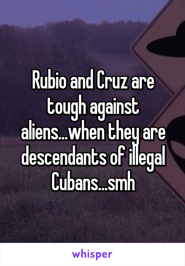 Rubio and Cruz are tough against aliens...when they are descendants of illegal Cubans...smh