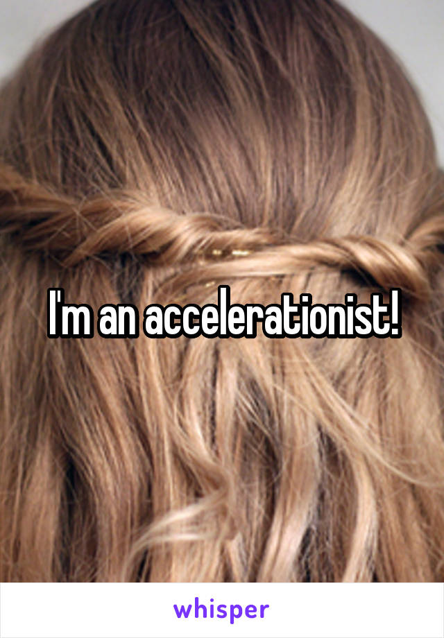 I'm an accelerationist!