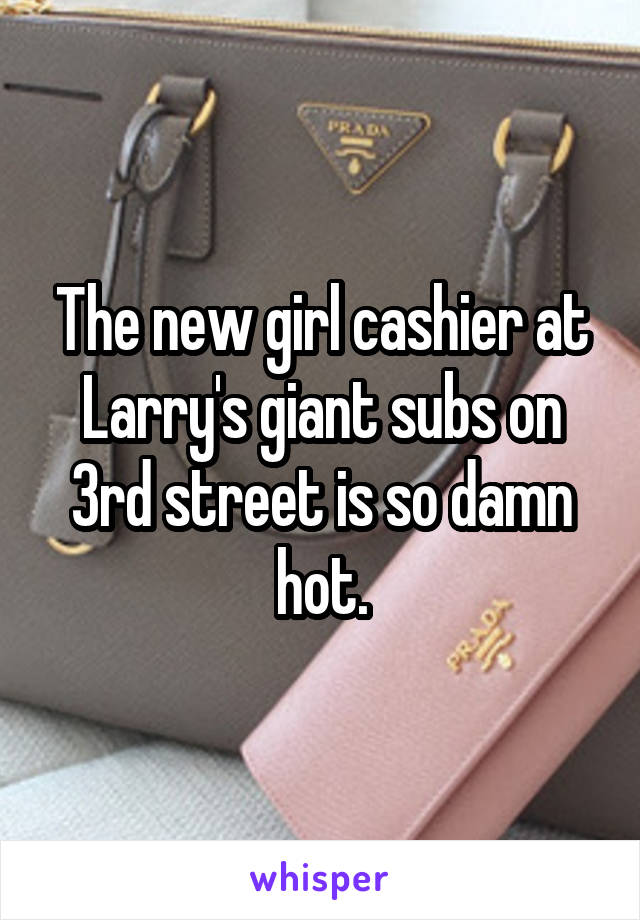 The new girl cashier at Larry's giant subs on 3rd street is so damn hot.