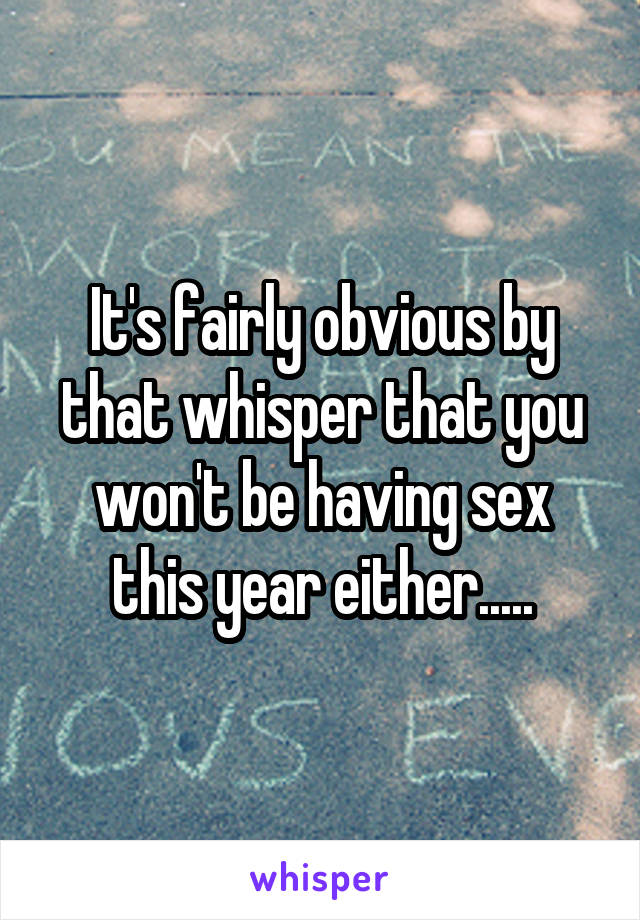 It's fairly obvious by that whisper that you won't be having sex this year either.....