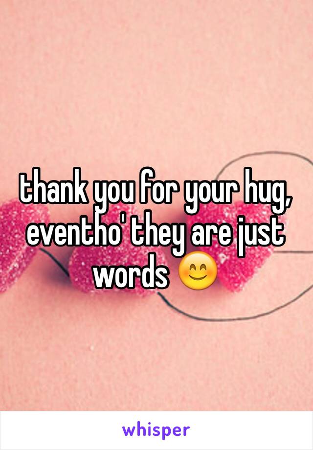 thank you for your hug, eventho' they are just words 😊