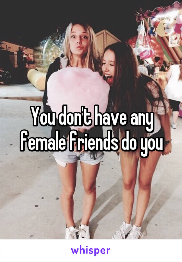 You don't have any female friends do you