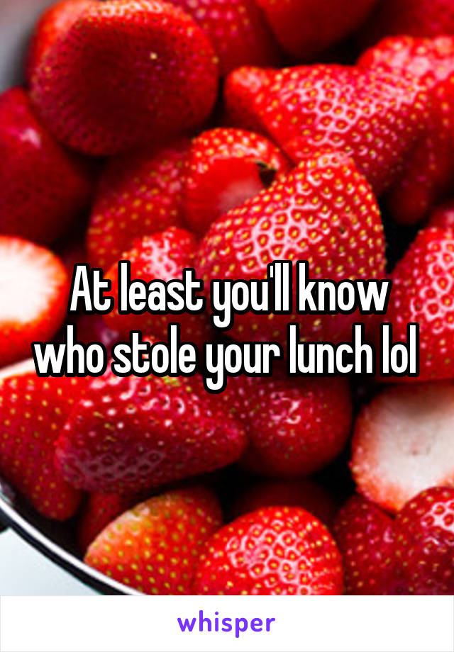 At least you'll know who stole your lunch lol 