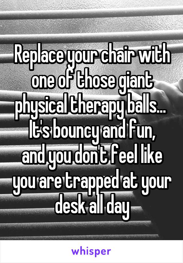 Replace your chair with one of those giant physical therapy balls... 
It's bouncy and fun, and you don't feel like you are trapped at your desk all day