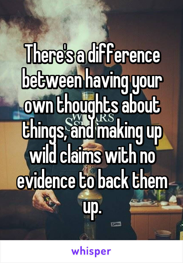 There's a difference between having your own thoughts about things, and making up wild claims with no evidence to back them up.