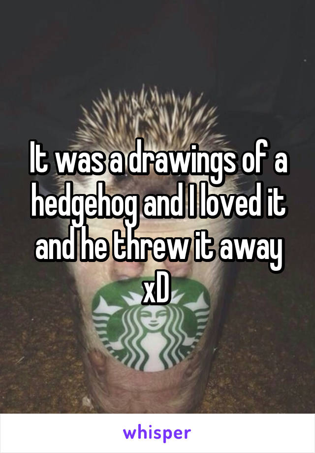 It was a drawings of a hedgehog and I loved it and he threw it away xD 