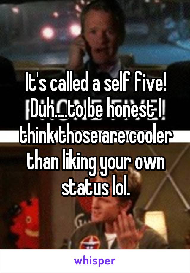 It's called a self five! Duh....to be honest I think those are cooler than liking your own status lol.