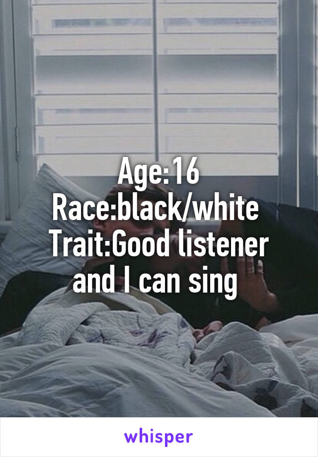 Age:16
Race:black/white 
Trait:Good listener and I can sing 