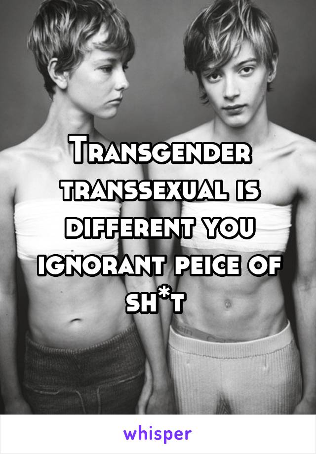 Transgender transsexual is different you ignorant peice of sh*t 