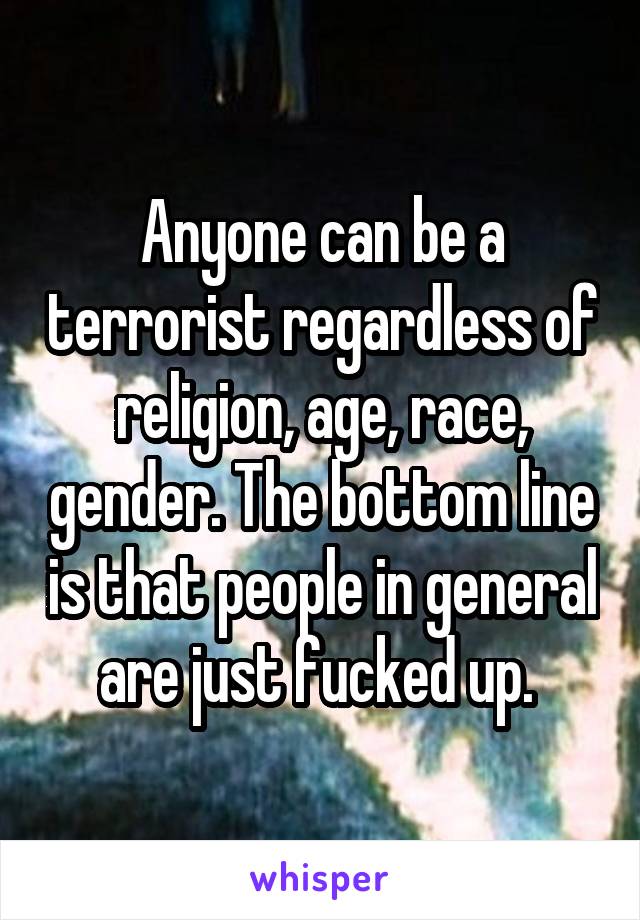 Anyone can be a terrorist regardless of religion, age, race, gender. The bottom line is that people in general are just fucked up. 