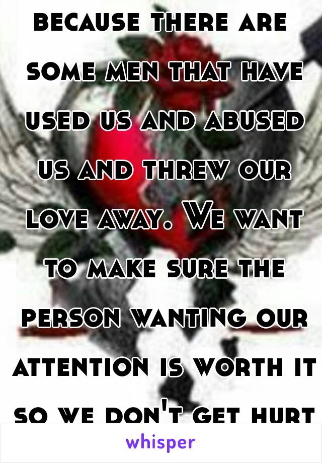 because there are some men that have used us and abused us and threw our love away. We want to make sure the person wanting our attention is worth it so we don't get hurt anymore.