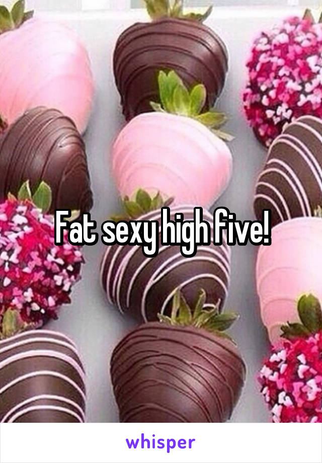 Fat sexy high five!