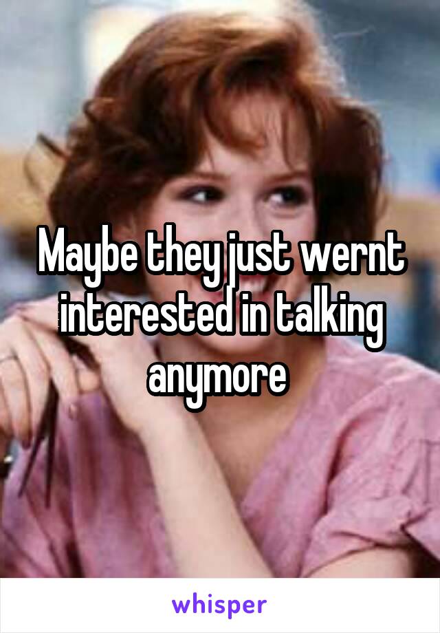 Maybe they just wernt interested in talking anymore 