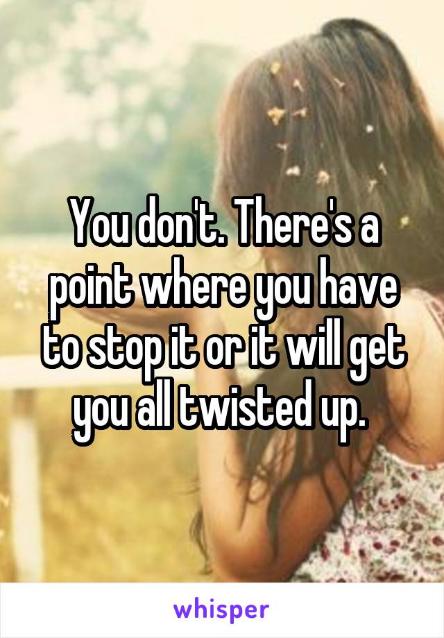 You don't. There's a point where you have to stop it or it will get you all twisted up. 