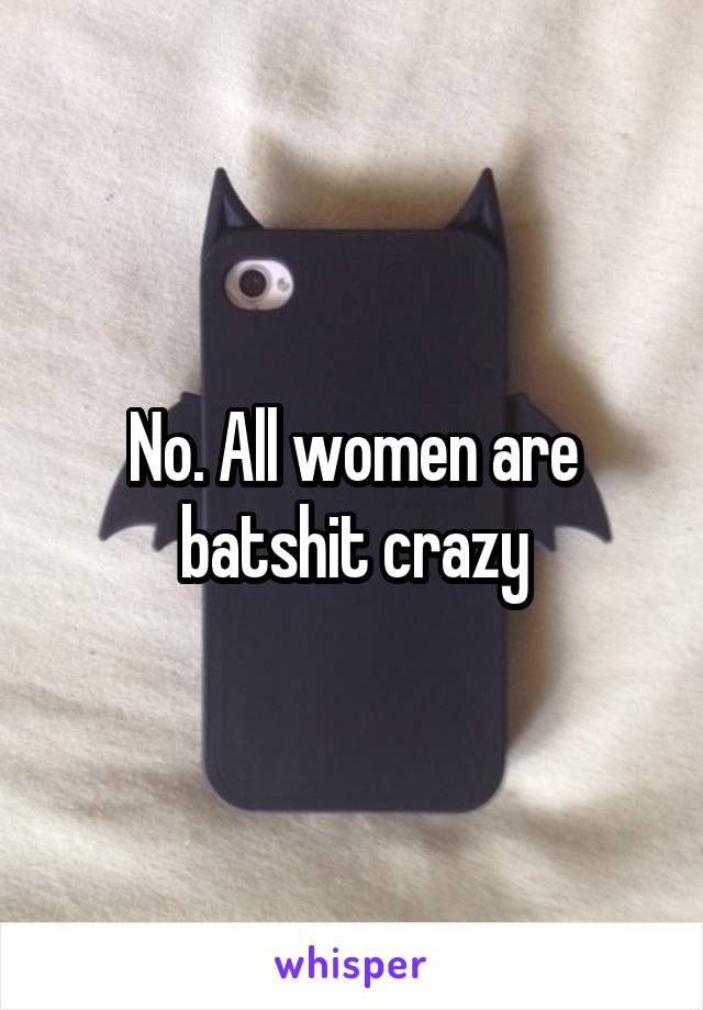 No. All women are batshit crazy