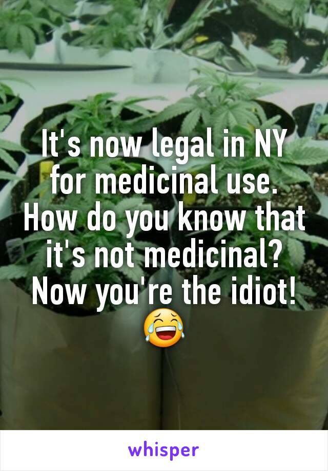 It's now legal in NY for medicinal use. How do you know that it's not medicinal? Now you're the idiot! 😂