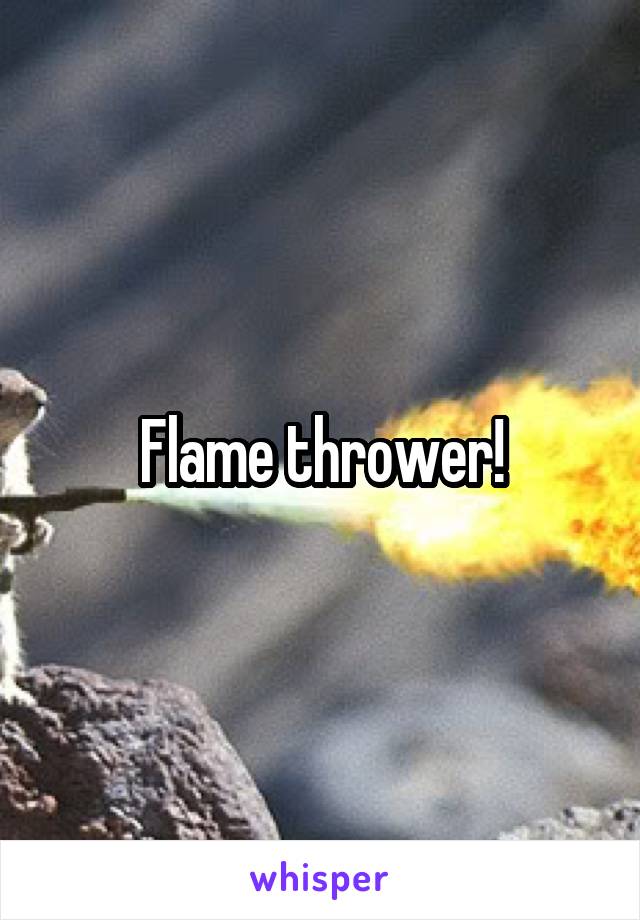 Flame thrower!