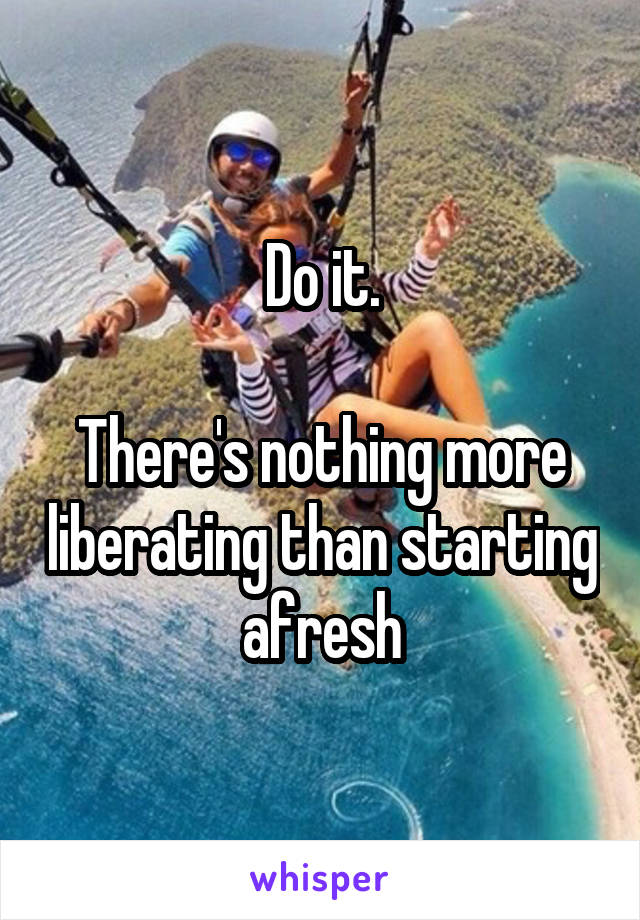 Do it.

There's nothing more liberating than starting afresh