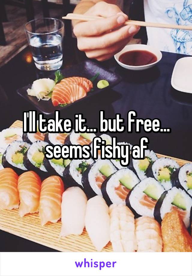 I'll take it... but free... seems fishy af