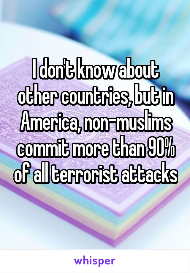 I don't know about other countries, but in America, non-muslims commit more than 90% of all terrorist attacks 