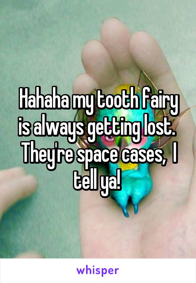 Hahaha my tooth fairy is always getting lost.  They're space cases,  I tell ya! 