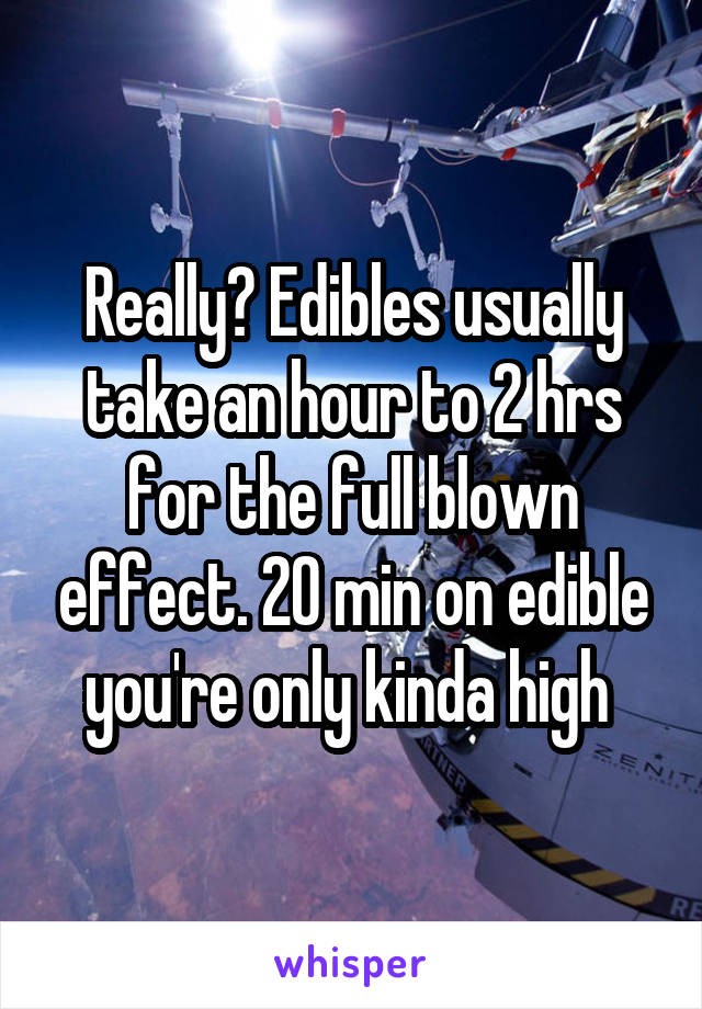 Really? Edibles usually take an hour to 2 hrs for the full blown effect. 20 min on edible you're only kinda high 