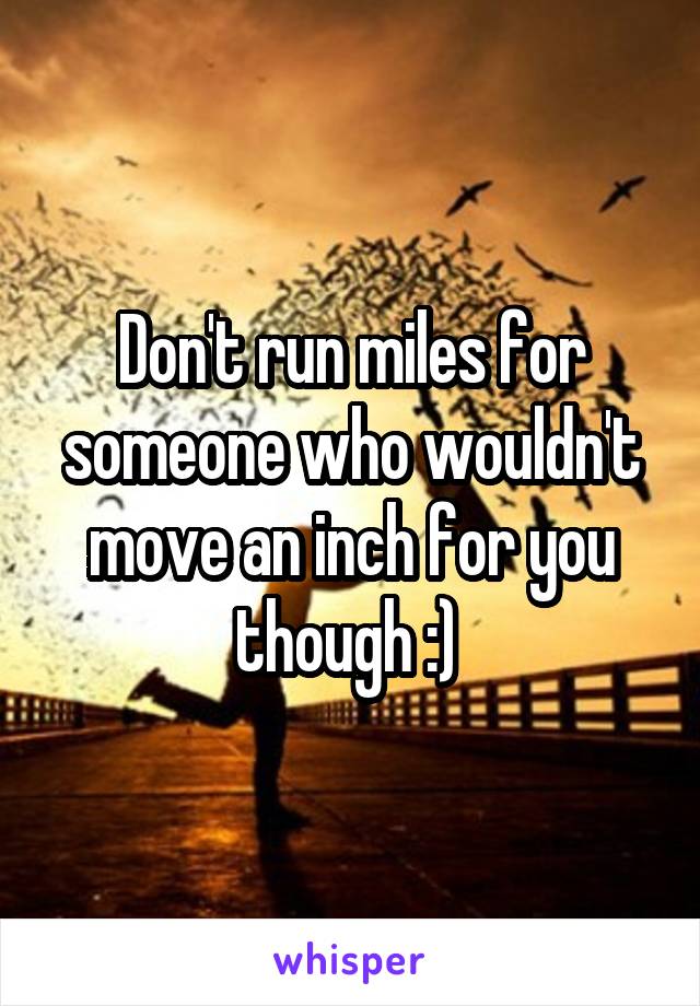 Don't run miles for someone who wouldn't move an inch for you though :) 