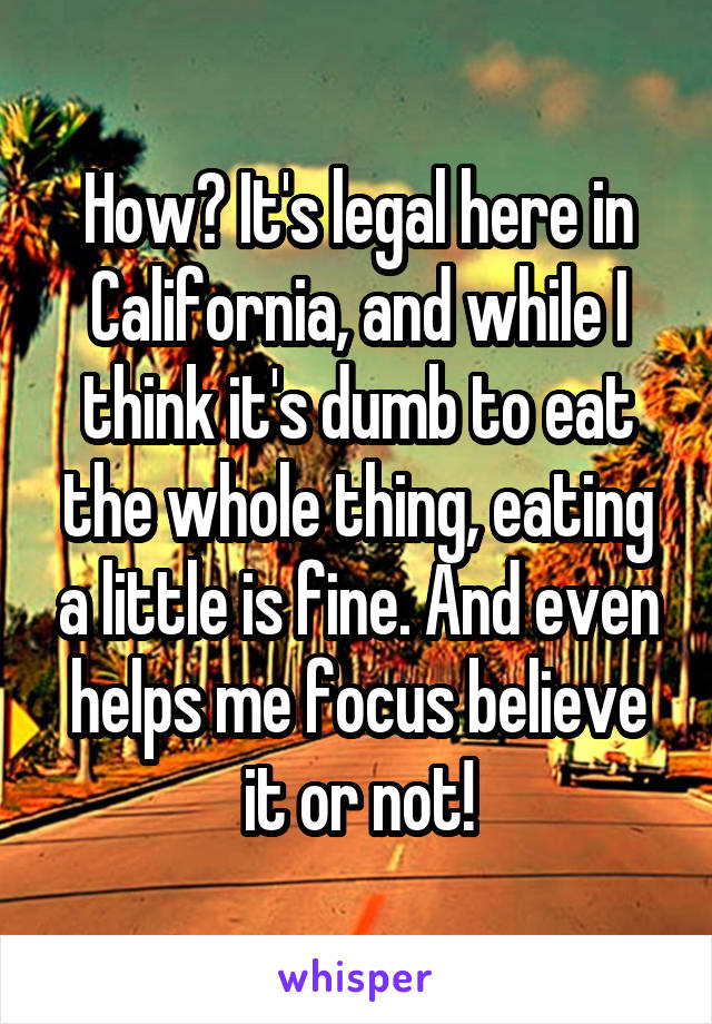 How? It's legal here in California, and while I think it's dumb to eat the whole thing, eating a little is fine. And even helps me focus believe it or not!