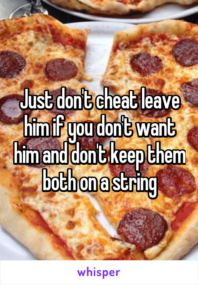 Just don't cheat leave him if you don't want him and don't keep them both on a string