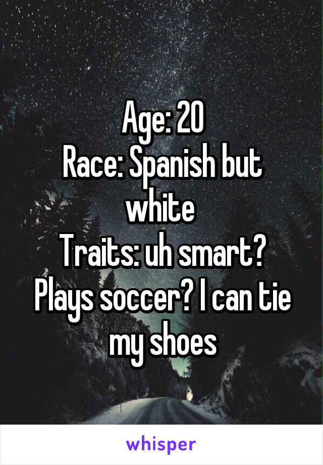 Age: 20
Race: Spanish but white 
Traits: uh smart? Plays soccer? I can tie my shoes