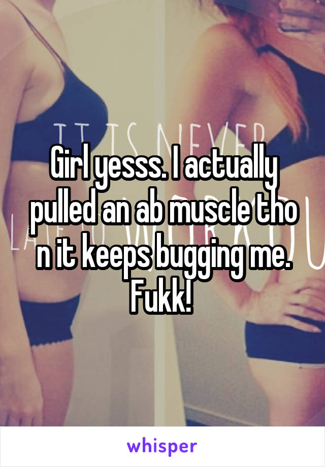 Girl yesss. I actually pulled an ab muscle tho n it keeps bugging me. Fukk! 