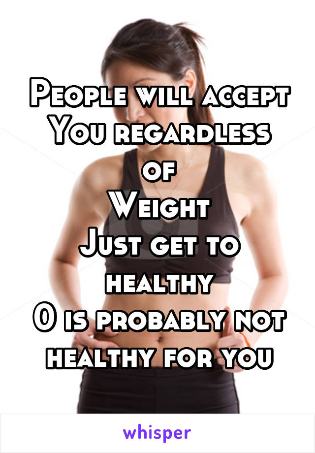 People will accept
You regardless of
Weight
Just get to healthy
0 is probably not healthy for you