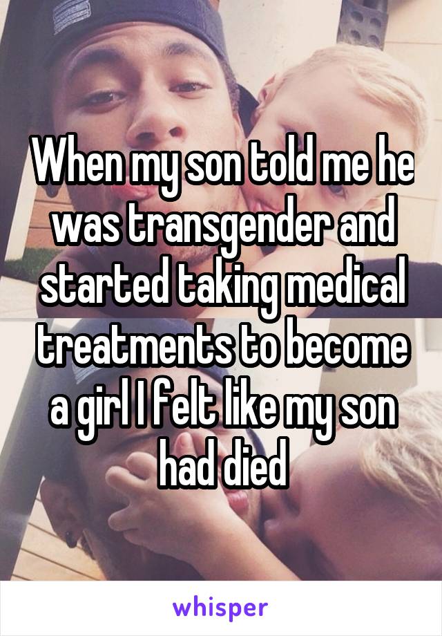 When my son told me he was transgender and started taking medical treatments to become a girl I felt like my son had died