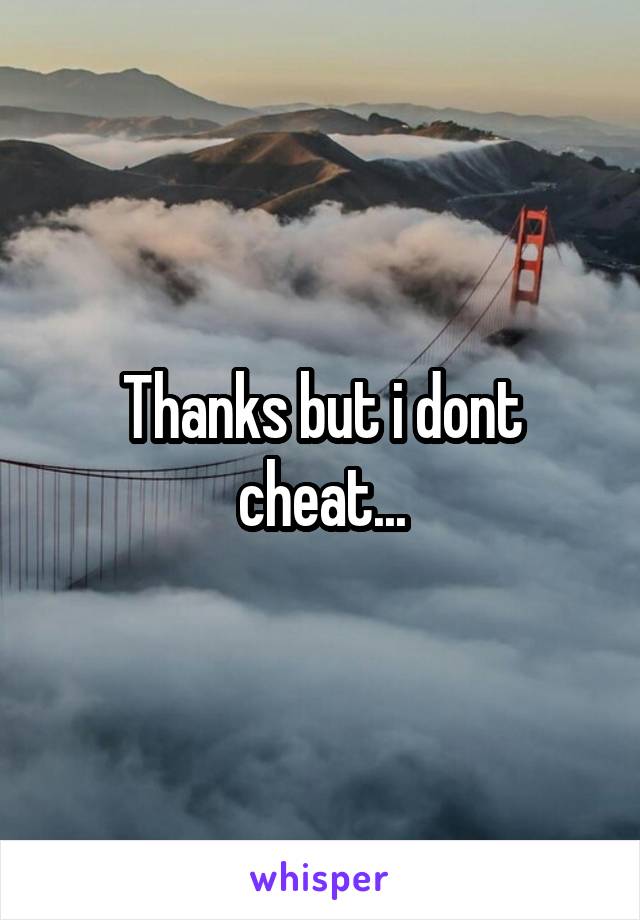 Thanks but i dont cheat...