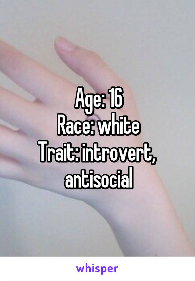 Age: 16
Race: white
Trait: introvert,  antisocial