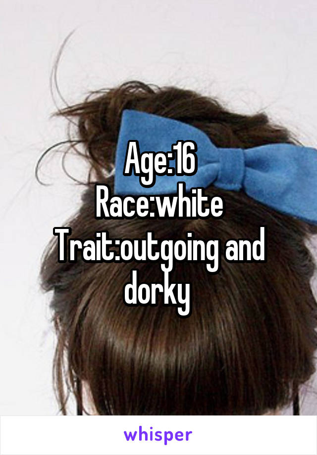 Age:16
Race:white
Trait:outgoing and dorky 