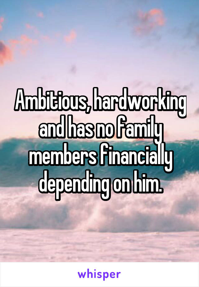 Ambitious, hardworking and has no family members financially depending on him.