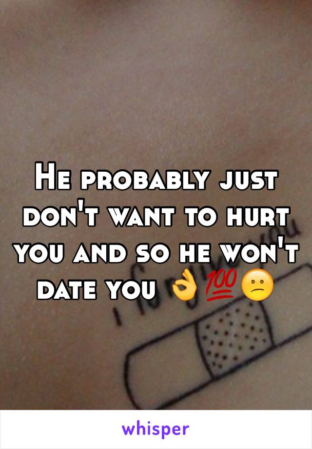 He probably just don't want to hurt you and so he won't date you 👌💯😕