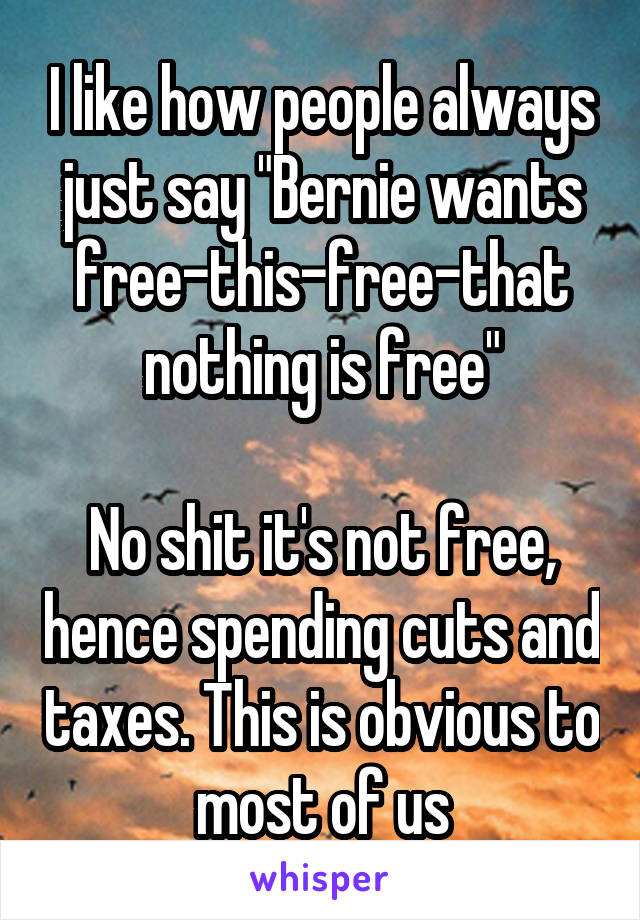 I like how people always just say "Bernie wants free-this-free-that nothing is free"

No shit it's not free, hence spending cuts and taxes. This is obvious to most of us