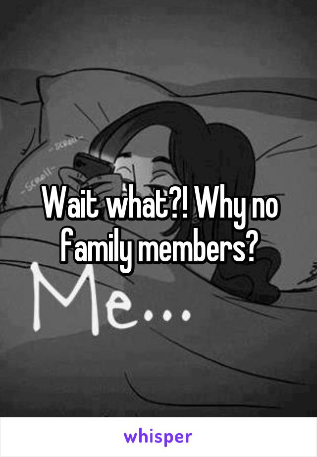 Wait what?! Why no family members?