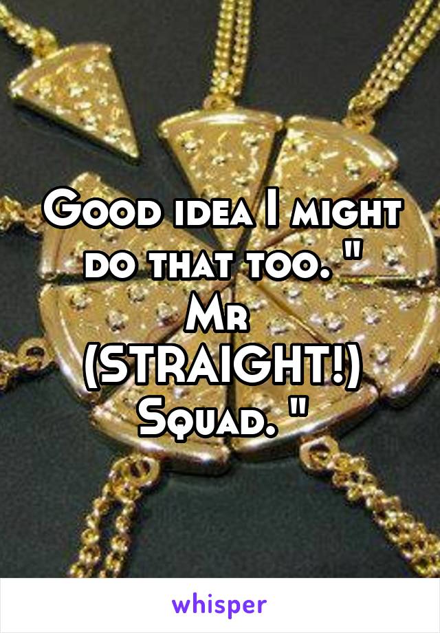 Good idea I might do that too. "
Mr 
(STRAIGHT!)
Squad. "