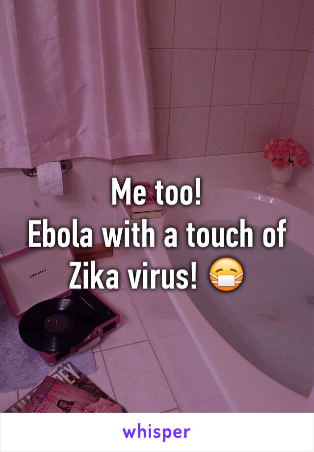 Me too! 
Ebola with a touch of Zika virus! 😷